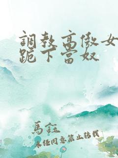 调教高傲女总裁跪下当奴