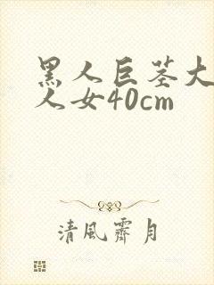黑人巨茎大战白人女40cm