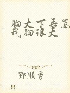 胸大下垂怎么办我胸很大