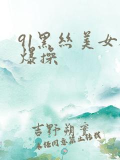 91黑丝美女被爆操