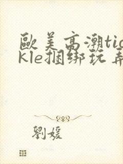 欧美高潮tickle捆绑玩弄丨vk