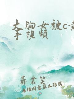 大胸女被c黄触手视频