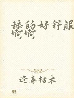 舔的好舒服嗯嗯啊啊