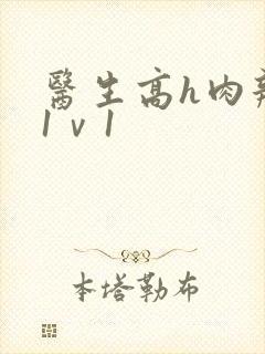 医生高h肉辣文1ⅴ1