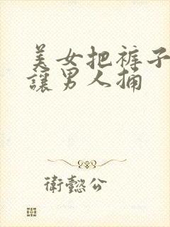 美女把裤子脱了让男人捅