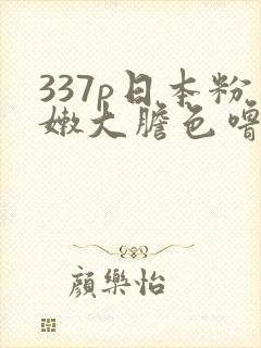 337p日本粉嫩大胆色噜噜