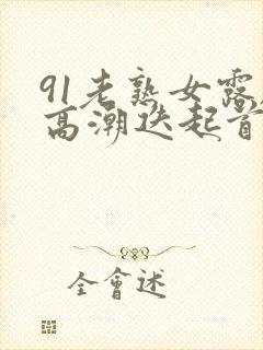 91老熟女露脸高潮迭起首页