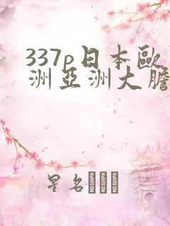 337p日本欧洲亚洲大胆色噜噜