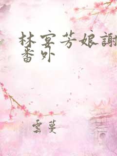 林宴芳娘谢玉容番外