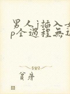 男人j插入女人p全过程无遮挡