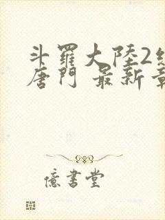 斗罗大陆2绝世唐门 最新章节 无弹窗