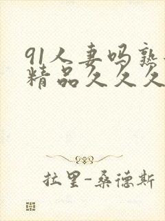 91人妻吗熟女精品久久久