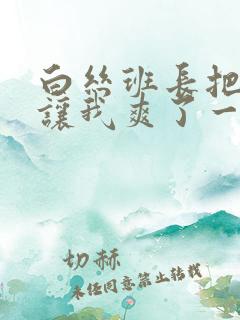 白丝班长把开腿让我爽了一夜