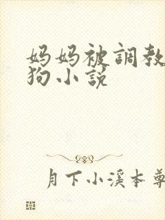妈妈被调教成母狗小说
