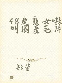 48岁熟女嗷嗷叫国产毛片