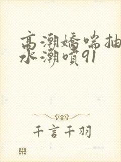 高潮娇喘抽搐喷水潮喷91