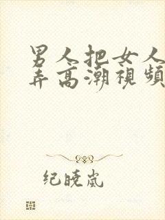 男人把女人下面弄高潮视频