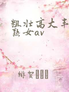 粗壮高大丰满老熟女av