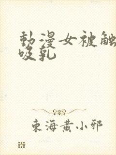 动漫女被触手怪吸乳