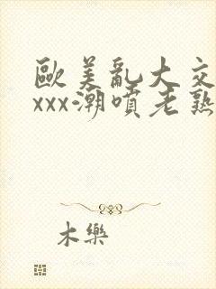 欧美乱大交xxxxx潮喷老熟妇