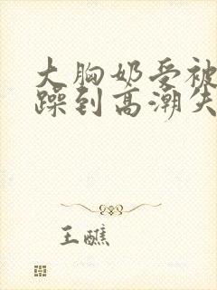 大胸奶受被狂c躁到高潮失禁视频