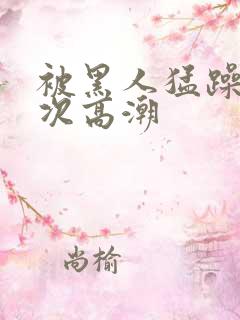 被黑人猛躁10次高潮