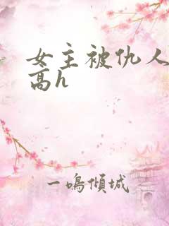 女主被仇人调教高h