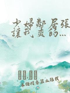 少妇邻居张开腿让我爽的...