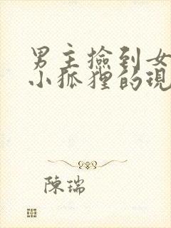 男主捡到女主是小狐狸的现代小说