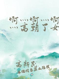 啊灬啊灬啊灬快灬高朝了女