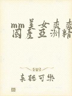 mm美女爽爽爽国产亚洲精品999