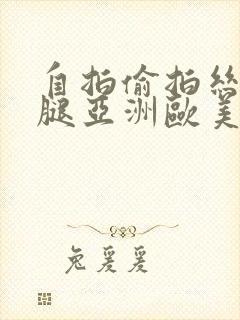 自拍偷拍丝袜美腿亚洲欧美