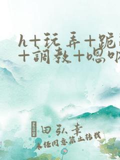 h+玩弄+跪趴+调教+嗯呐男男