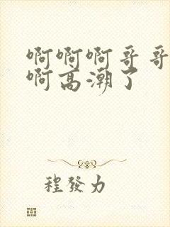 啊啊啊哥哥不要啊高潮了