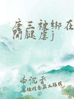 唐三被绑在床扒开腿虐j