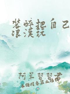 装醉把自己给流浪汉玩