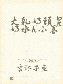 大乳奶头晃着喷奶水h小喜