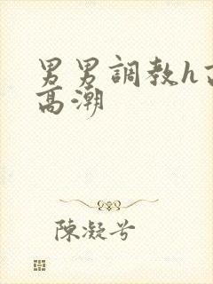 男男调教h高h高潮