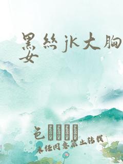 黑丝jk大胸美女