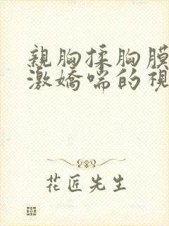 亲胸揉胸膜下刺激娇喘的视频