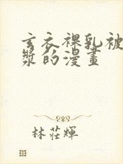 玄衣裸乳被爆白浆的漫画