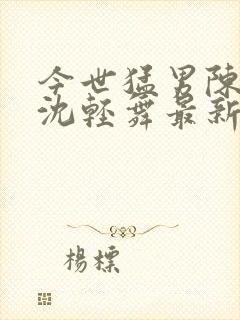 今世猛男陈六何沈轻舞最新章节