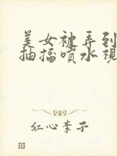 美女被弄到高潮抽搐喷水视频