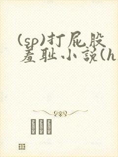 (sp)打屁股羞耻小说(h)女女