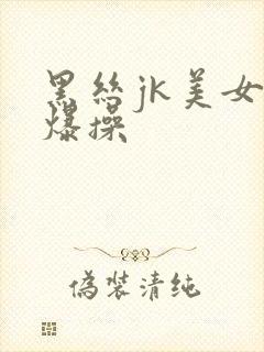 黑丝jk美女被爆操