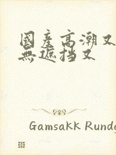 国产高潮又爽又无遮挡又