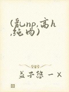 (乱np,高h,纯肉)