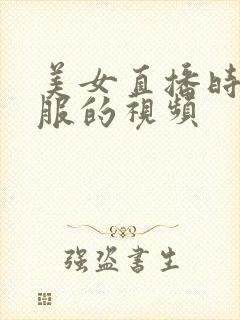 美女直播时脱衣服的视频