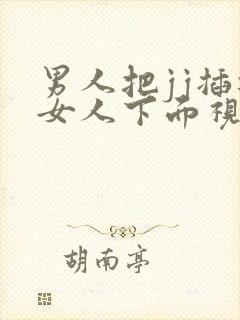 男人把jj插进女人下面视频