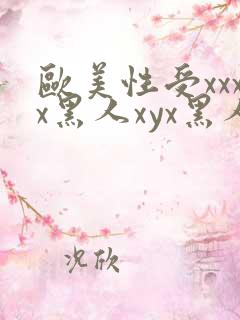 欧美性受xxxx黑人xyx黑人性爽